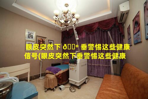 眼皮突然下 🌺 垂警惕这些健康信号(眼皮突然下垂警惕这些健康信号有问题吗)